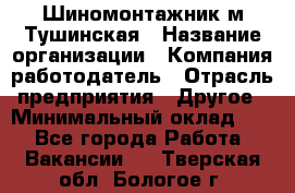 Шиномонтажник м.Тушинская › Название организации ­ Компания-работодатель › Отрасль предприятия ­ Другое › Минимальный оклад ­ 1 - Все города Работа » Вакансии   . Тверская обл.,Бологое г.